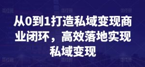 从0到1打造私域变现商业闭环,高效落地实现私域变现-则成副业项目资源站