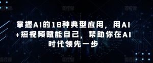 掌握AI的18种典型应用，用AI+短视频赋能自己，帮助你在AI时代领先一步-则成副业项目资源站