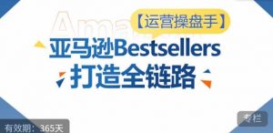 运营操盘手!亚马逊Bestsellers打造全链路,选品、Listing、广告投放全链路进阶优化-则成副业项目资源站