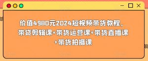 价值4980元2024短视频带货教程，带贷剪辑课+带货运营课+带货直播课+带货拍摄课-则成副业项目资源站