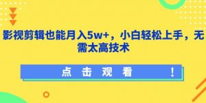影视剪辑也能月入5w+，小白轻松上手，无需太高技术【揭秘】-则成副业项目资源站