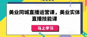 美业同城直播运营课,美业实体直播技能课-则成副业项目资源站