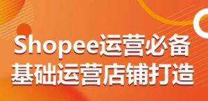 Shopee运营必备基础运营店铺打造,多层次的教你从0-1运营店铺-则成副业项目资源站