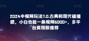 2024中视频玩法7.0.古典和现代碰撞感,小白也能一条视频6000+,多平台变现【揭秘】-则成副业项目资源站