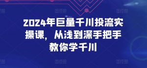 2024年巨量千川投流实操课,从浅到深手把手教你学千川-则成副业项目资源站