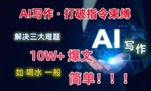 AI写作:解决三大难题,10W+爆文如喝水一般简单,打破指令调教束缚【揭秘】-则成副业项目资源站
