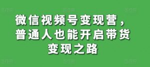 微信视频号变现营，普通人也能开启带货变现之路-则成副业项目资源站