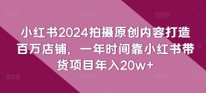 小红书2024拍摄原创内容打造百万店铺,一年时间靠小红书带货项目年入20w+-则成副业项目资源站