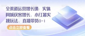 全渠道运营增长课:实体同城获客增长、小红薯实操玩法、直播带货0-1-则成副业项目资源站