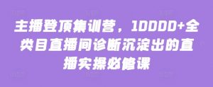 主播登顶集训营，10000+全类目直播间诊断沉淀出的直播实操必修课-则成副业项目资源站
