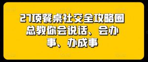 27项餐桌社交全攻略圈总教你会说话、会办事、办成事-则成副业项目资源站