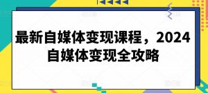 最新自媒体变现课程，2024自媒体变现全攻略-则成副业项目资源站