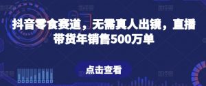 抖音零食赛道，无需真人出镜，直播带货年销售500万单【揭秘】-则成副业项目资源站