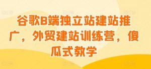 谷歌B端独立站建站推广,外贸建站训练营,傻瓜式教学-则成副业项目资源站