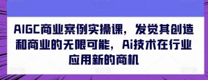 AIGC商业案例实操课，发觉其创造和商业的无限可能，Ai技术在行业应用新的商机-则成副业项目资源站