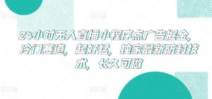 24小时无人直播小程序点广告掘金,冷门赛道,起好猛,独家最新防封技术,长久可做【揭秘】-则成副业项目资源站