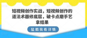 短视频创作实战,短视频创作的道法术器修底层,破卡点磨手艺拿结果-则成副业项目资源站