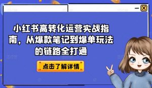 小红书高转化运营实战指南，从爆款笔记到爆单玩法的链路全打通-则成副业项目资源站