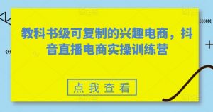 教科书级可复制的兴趣电商,抖音直播电商实操训练营-则成副业项目资源站