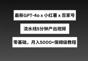 最新GPT4o结合小红书商单+百家号，流水线5分钟产出视频，月入5000+【揭秘】-则成副业项目资源站