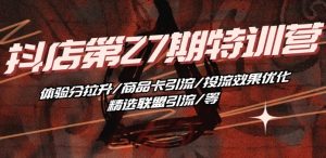 抖音小店·第27期特训营 体验分拉升/商品卡引流/投流效果优化/精选联盟引流/等-则成副业项目资源站
