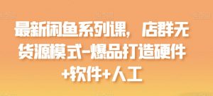 最新闲鱼系列课，店群无货源模式-爆品打造硬件+软件+人工-则成副业项目资源站