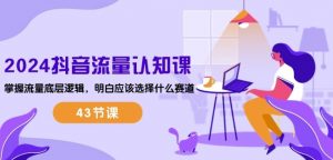 2024抖音流量认知课：掌握流量底层逻辑，明白应该选择什么赛道 (43节课)-则成副业项目资源站