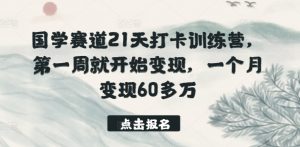 国学赛道21天打卡训练营，第一周就开始变现，一个月变现60多万-则成副业项目资源站