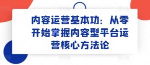 内容运营基本功：从零开始掌握内容型平台运营核心方法论-则成副业项目资源站