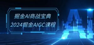 掘金AI商战宝典-系统班:2024掘金AIGC课程(30节视频课)-则成副业项目资源站