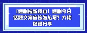 【短剧拉新项目】短剧今日话题文案应该怎么写？大佬经验分享-则成副业项目资源站