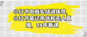 小红书电商实战训练营,小红书笔记带货和无人直播,24年新课-则成副业项目资源站