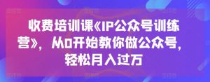 收费培训课《IP公众号训练营》,从0开始教你做公众号,轻松月入过万-则成副业项目资源站