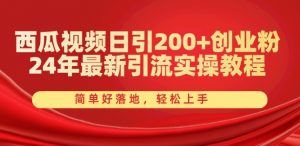西瓜视频日引200+创业粉，24年最新引流实操教程，简单好落地，轻松上手【揭秘】-则成副业项目资源站