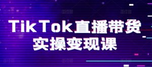 TikTok直播带货实操变现课：系统起号、科学复盘、变现链路、直播配置、小店操作流程、团队搭建等。-则成副业项目资源站