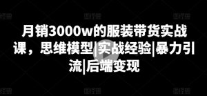 月销3000w的服装带货实战课,思维模型|实战经验|暴力引流|后端变现-则成副业项目资源站