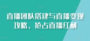 直播团队搭建与直播变现攻略，抢占直播红利-则成副业项目资源站
