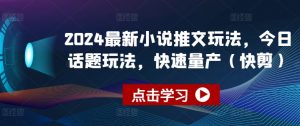2024最新小说推文玩法，今日话题玩法，快速量产(快剪)-则成副业项目资源站