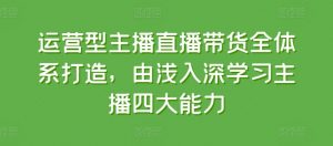 运营型主播直播带货全体系打造,由浅入深学习主播四大能力-则成副业项目资源站