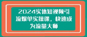 2024实体短视频引流爆单实操课,快速成为流量大师-则成副业项目资源站