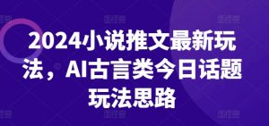 2024小说推文最新玩法，AI古言类今日话题玩法思路-则成副业项目资源站