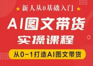 新人从0基础入门,抖音AI图文带货实操课程,从0-1打造AI图文带货-则成副业项目资源站