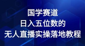 国学赛道-2024年日入五位数无人直播实操落地教程【揭秘】-则成副业项目资源站