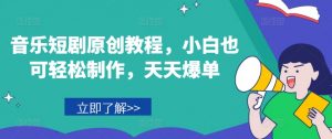 音乐短剧原创教程，小白也可轻松制作，天天爆单-则成副业项目资源站