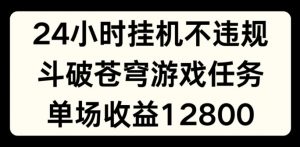 24小时无人挂JI不违规，斗破苍穹游戏任务，单场直播最高收益1280【揭秘】-则成副业项目资源站