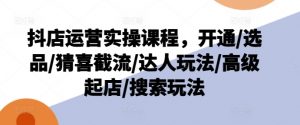 抖店运营实操课程,开通/选品/猜喜截流/达人玩法/高级起店/搜索玩法-则成副业项目资源站