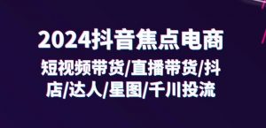 2024抖音焦点电商:短视频带货/直播带货/抖店/达人/星图/千川投流/32节课-则成副业项目资源站