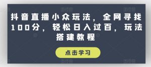 抖音直播小众玩法,全网寻找100分,轻松日入过百,玩法搭建教程【揭秘】-则成副业项目资源站