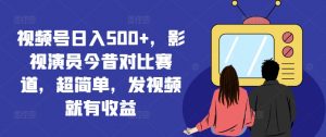 视频号日入500+,影视演员今昔对比赛道,超简单,发视频就有收益【揭秘】-则成副业项目资源站
