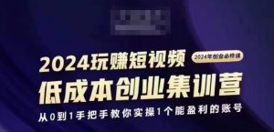 2024短视频创业集训班，2024创业必修，从0到1手把手教你实操1个能盈利的账号-则成副业项目资源站